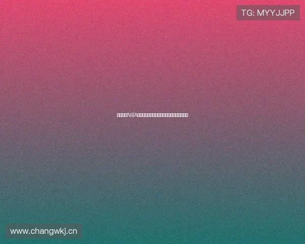 风云直播NBA精彩赛事回放全程覆盖助你不错过每一个瞬间